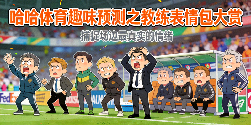哈哈体育趣味预测之教练表情包大赏 - 捕捉足球教练在场边夸张有趣的表情瞬间